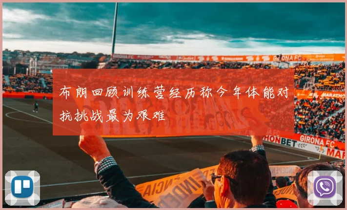 布朗回顾训练营经历称今年体能对抗挑战最为艰难