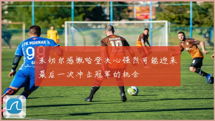 米切尔感慨哈登决心强烈可能迎来最后一次冲击冠军的机会