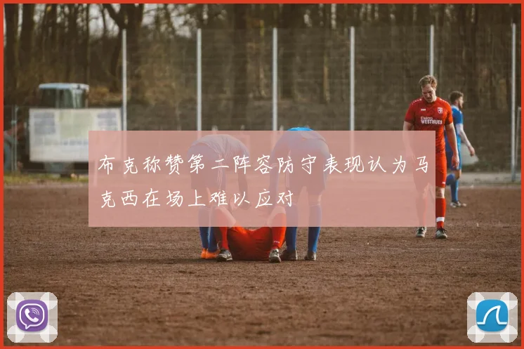 布克称赞第二阵容防守表现认为马克西在场上难以应对