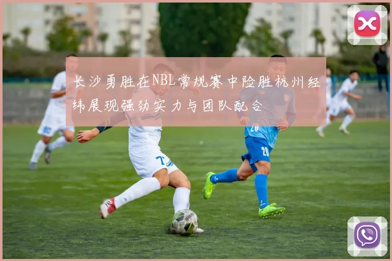 长沙勇胜在NBL常规赛中险胜杭州经纬展现强劲实力与团队配合