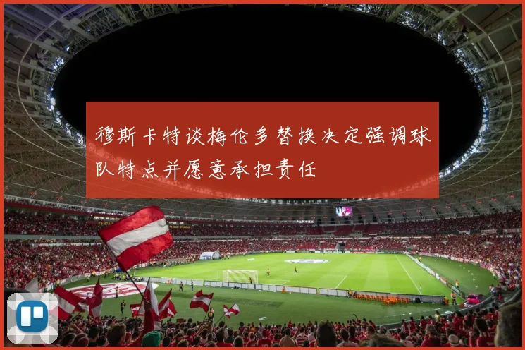 穆斯卡特谈梅伦多替换决定强调球队特点并愿意承担责任