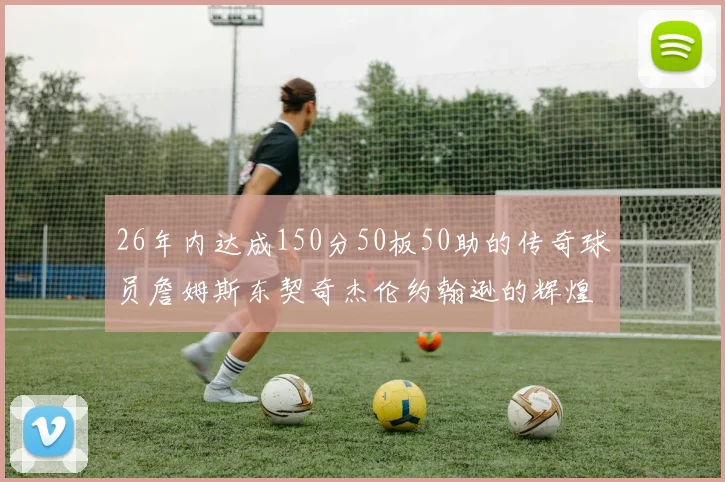 26年内达成150分50板50助的传奇球员詹姆斯东契奇杰伦约翰逊的辉煌成就