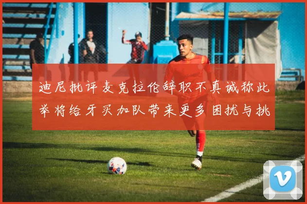 迪尼批评麦克拉伦辞职不真诚称此举将给牙买加队带来更多困扰与挑战