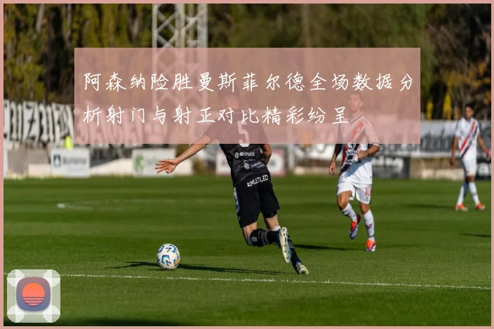 阿森纳险胜曼斯菲尔德全场数据分析射门与射正对比精彩纷呈