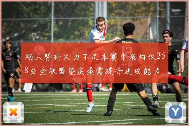 湖人替补火力不足本赛季场均仅258分全联盟垫底亟需提升进攻能力