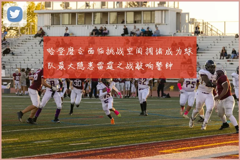 哈登磨合面临挑战空间拥堵成为球队最大隐患雷霆之战敲响警钟