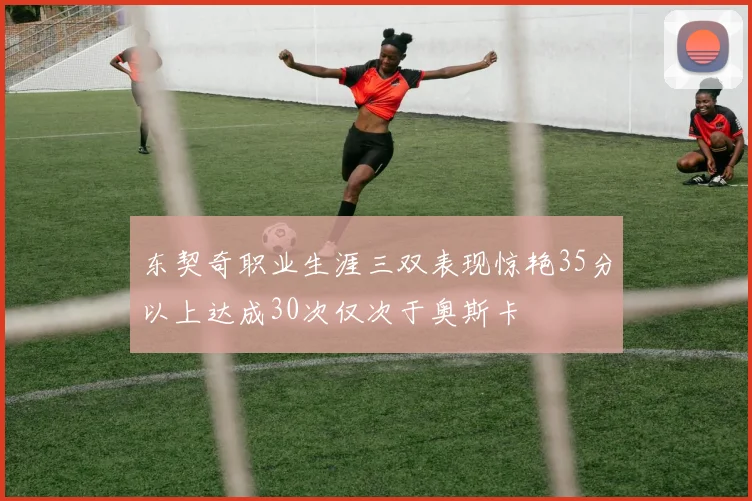 东契奇职业生涯三双表现惊艳35分以上达成30次仅次于奥斯卡