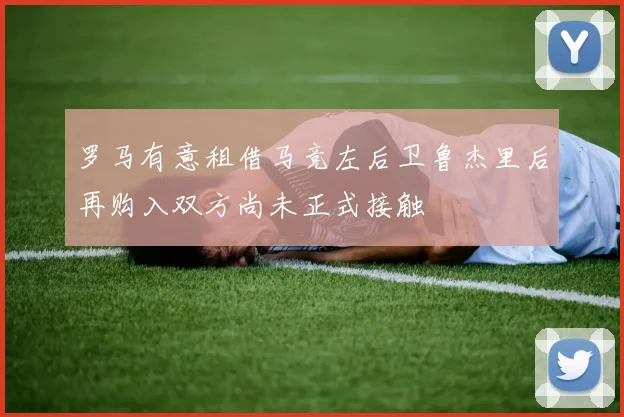 罗马有意租借马竞左后卫鲁杰里后再购入双方尚未正式接触