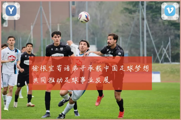 徐根宝寄语弟子承载中国足球梦想共同推动足球事业发展