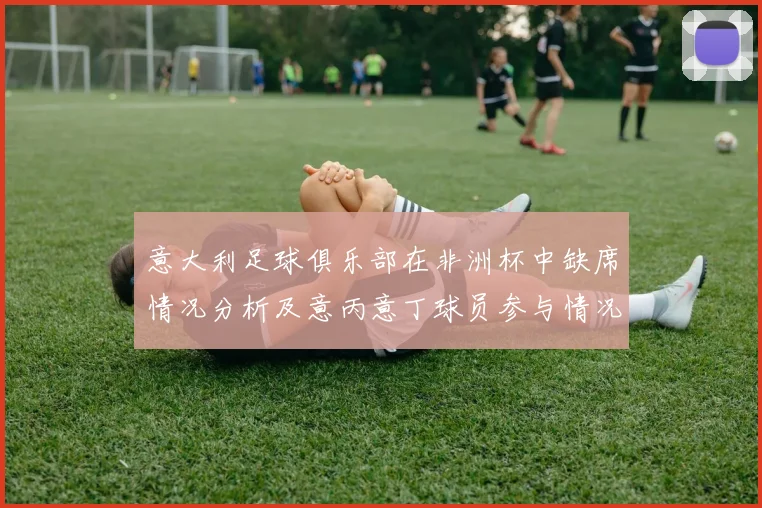 意大利足球俱乐部在非洲杯中缺席情况分析及意丙意丁球员参与情况探讨