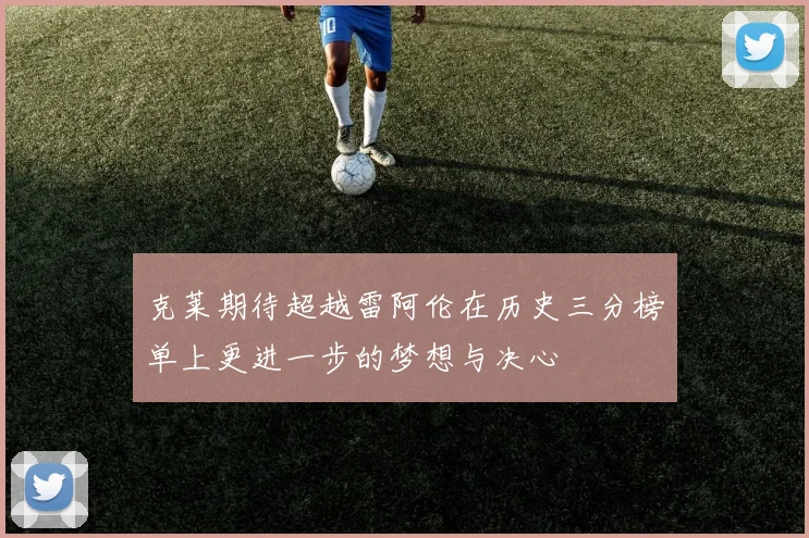 克莱期待超越雷阿伦在历史三分榜单上更进一步的梦想与决心