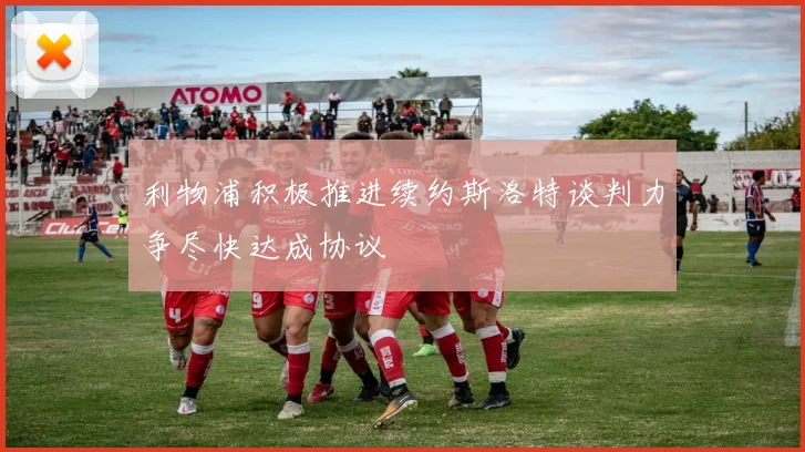 利物浦积极推进续约斯洛特谈判力争尽快达成协议