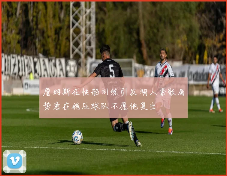 詹姆斯在快船训练引发湖人紧张局势意在施压球队不愿他复出