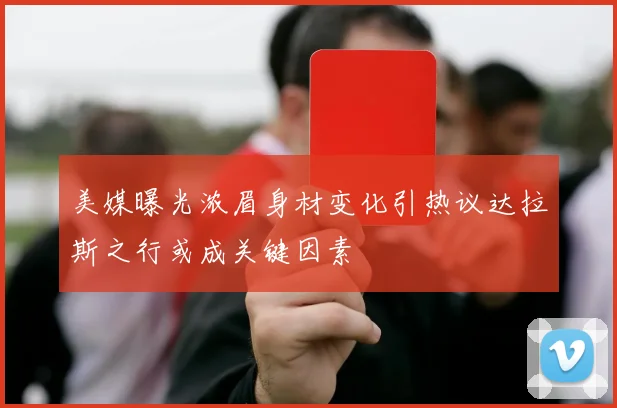美媒曝光浓眉身材变化引热议达拉斯之行或成关键因素
