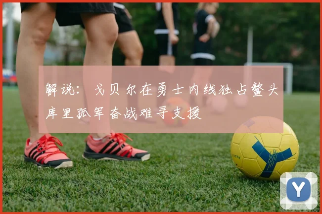 解说：戈贝尔在勇士内线独占鳌头库里孤军奋战难寻支援