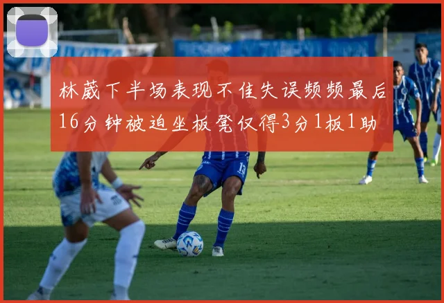 林葳下半场表现不佳失误频频最后16分钟被迫坐板凳仅得3分1板1助