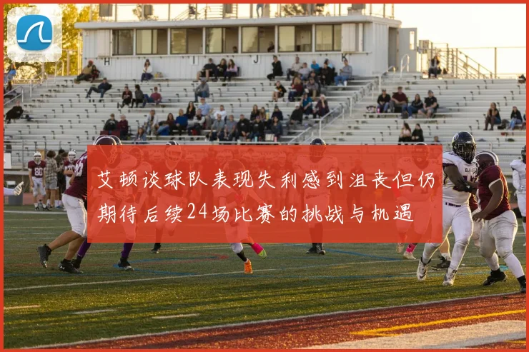 艾顿谈球队表现失利感到沮丧但仍期待后续24场比赛的挑战与机遇