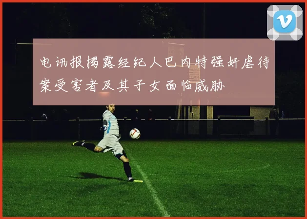 电讯报揭露经纪人巴内特强奸虐待案受害者及其子女面临威胁