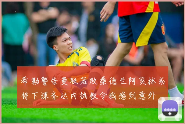 希勒警告曼联若败桑德兰阿莫林或将下课齐达内执教令我感到意外