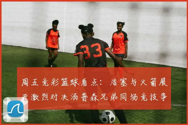 周五竞彩篮球看点：活塞与火箭展开激烈对决汤普森兄弟同场竞技争夺荣耀