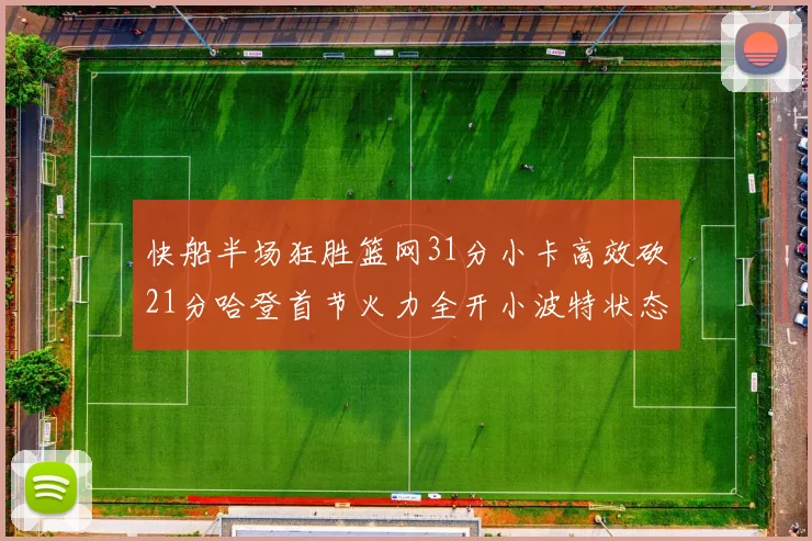 快船半场狂胜篮网31分小卡高效砍21分哈登首节火力全开小波特状态低迷