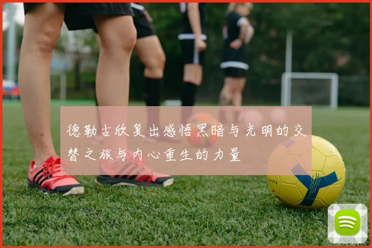 德勒古欣复出感悟黑暗与光明的交替之旅与内心重生的力量