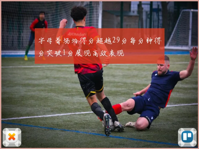 字母哥场均得分超越29分每分钟得分突破1分展现高效表现