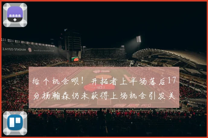 给个机会呗！开拓者上半场落后17分杨瀚森仍未获得上场机会引发关注