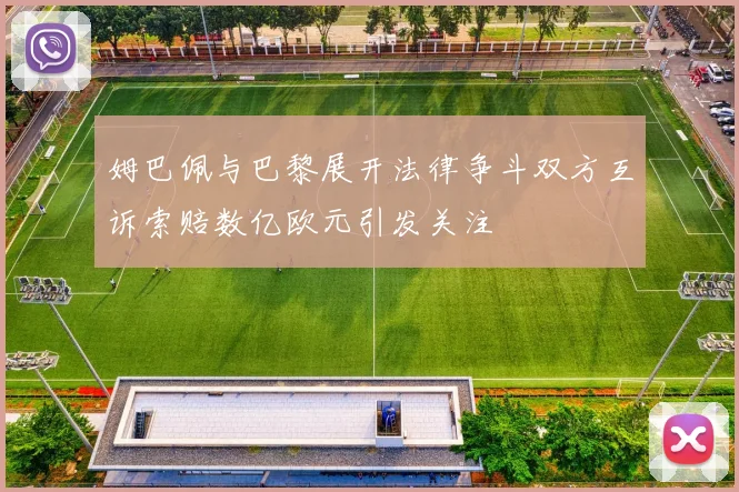 姆巴佩与巴黎展开法律争斗双方互诉索赔数亿欧元引发关注