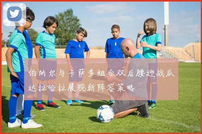 伯纳尔与卡萨多组合双后腰迎战瓜达拉哈拉展现新阵容策略