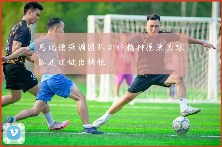 恩比德强调团队合作精神愿意为球队进攻做出牺牲