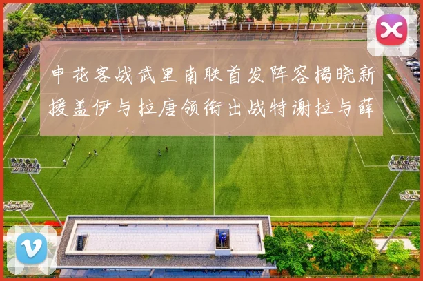 申花客战武里南联首发阵容揭晓新援盖伊与拉唐领衔出战特谢拉与薛庆浩同场竞技