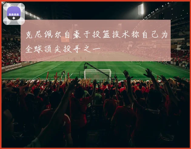 克尼佩尔自豪于投篮技术称自己为全球顶尖投手之一