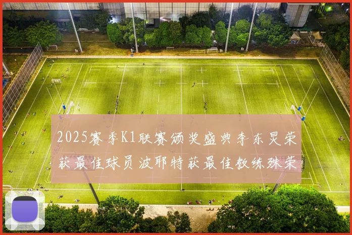 2025赛季K1联赛颁奖盛典李东炅荣获最佳球员波耶特获最佳教练殊荣