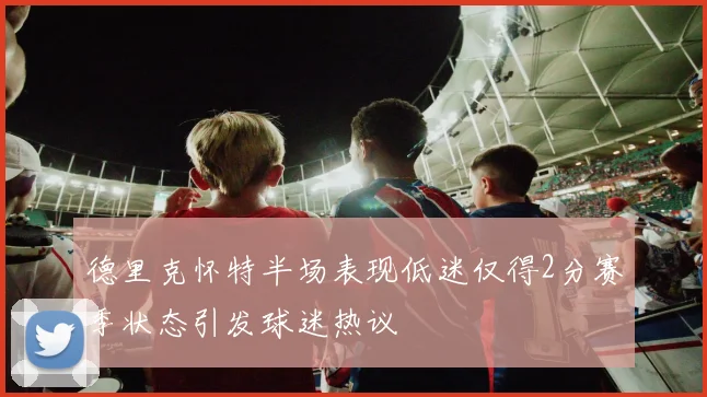 德里克怀特半场表现低迷仅得2分赛季状态引发球迷热议