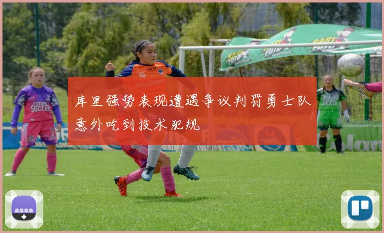 库里强势表现遭遇争议判罚勇士队意外吃到技术犯规