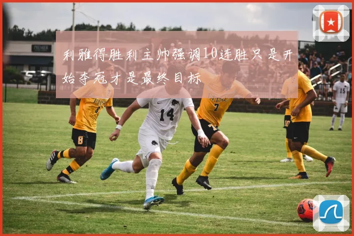 利雅得胜利主帅强调10连胜只是开始夺冠才是最终目标