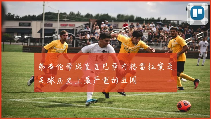 弗洛伦蒂诺直言巴萨内格雷拉案是足球历史上最严重的丑闻