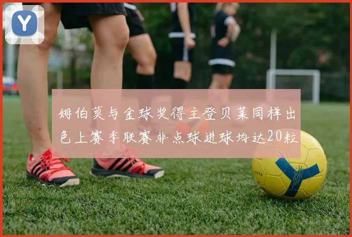 姆伯莫与金球奖得主登贝莱同样出色上赛季联赛非点球进球均达20粒