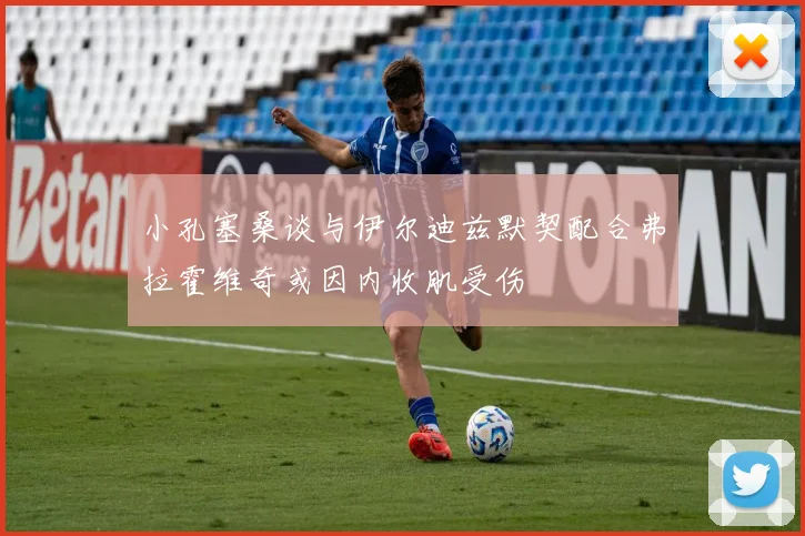 小孔塞桑谈与伊尔迪兹默契配合弗拉霍维奇或因内收肌受伤