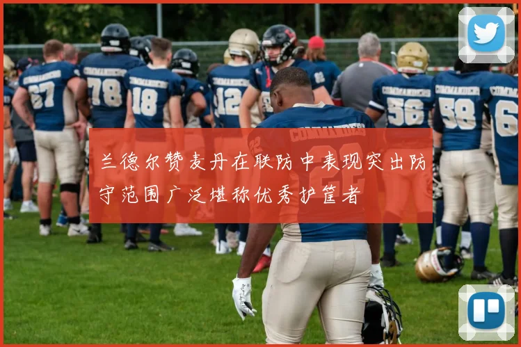 兰德尔赞麦丹在联防中表现突出防守范围广泛堪称优秀护筐者