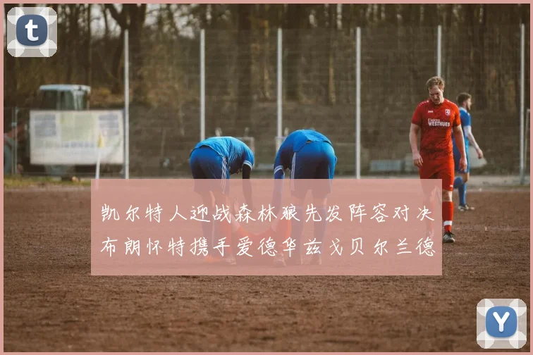 凯尔特人迎战森林狼先发阵容对决布朗怀特携手爱德华兹戈贝尔兰德尔争锋