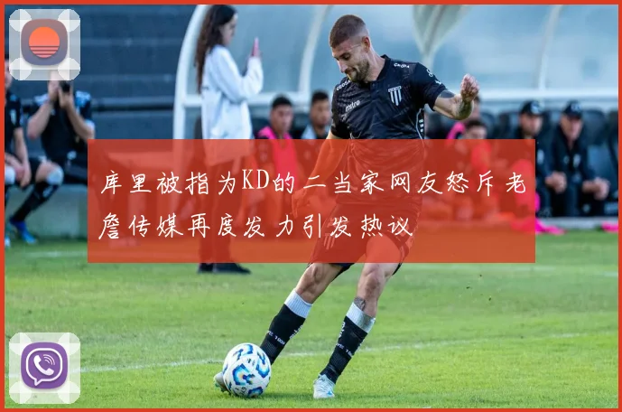 库里被指为KD的二当家网友怒斥老詹传媒再度发力引发热议