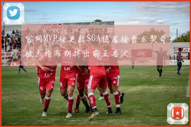 官网MVP榜更新SGA稳居榜首东契奇被杰伦布朗挤出前五名次