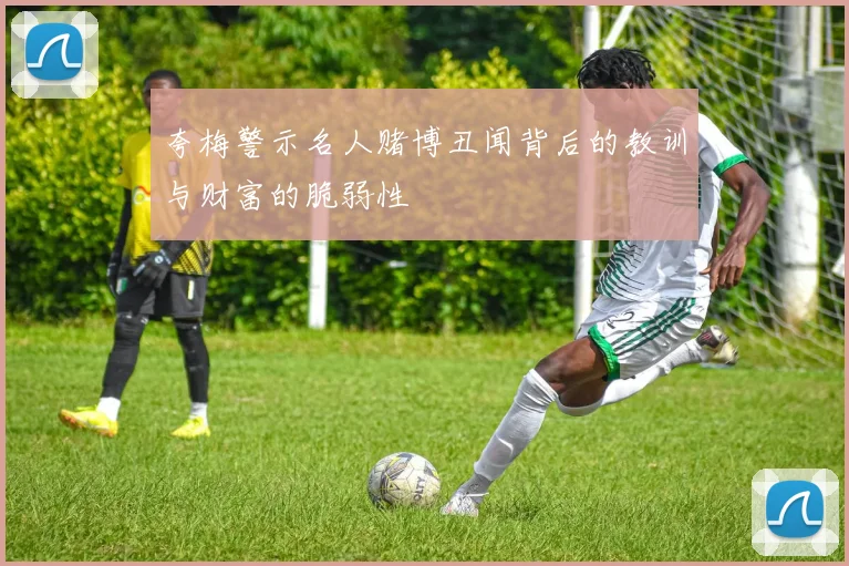 夸梅警示名人赌博丑闻背后的教训与财富的脆弱性
