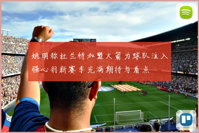 姚明称杜兰特加盟火箭为球队注入强心剂新赛季充满期待与看点
