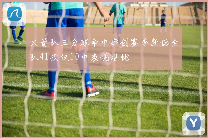 火箭队三分球命中率创赛季新低全队41投仅10中表现堪忧