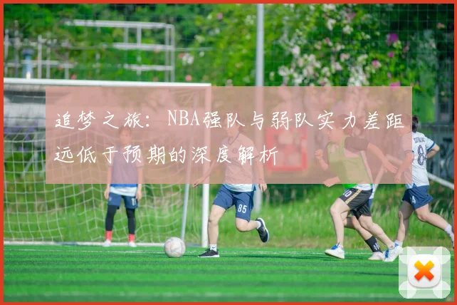 追梦之旅：NBA强队与弱队实力差距远低于预期的深度解析