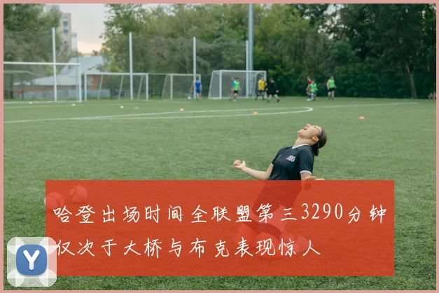 哈登出场时间全联盟第三3290分钟仅次于大桥与布克表现惊人