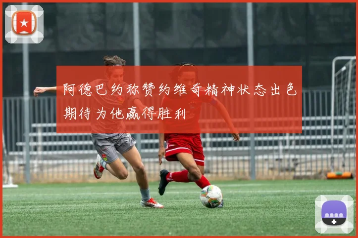 阿德巴约称赞约维奇精神状态出色期待为他赢得胜利